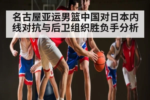 名古屋亚运男篮中国对日本内线对抗与后卫组织胜负手分析