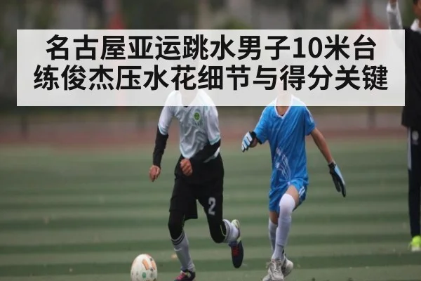 名古屋亚运跳水男子10米台 练俊杰压水花细节与得分关键