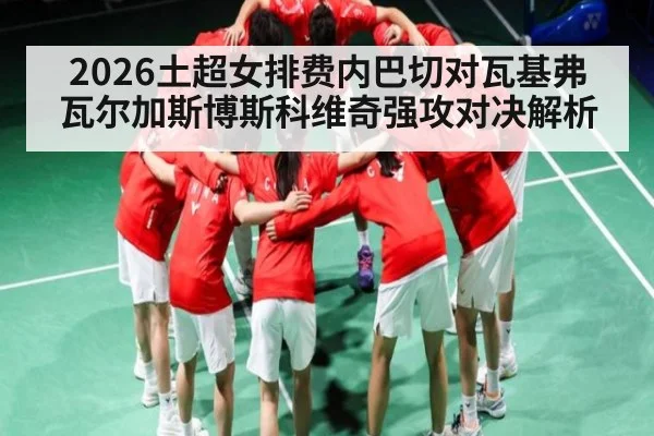 2026土超女排费内巴切对瓦基弗 瓦尔加斯博斯科维奇强攻对决解析